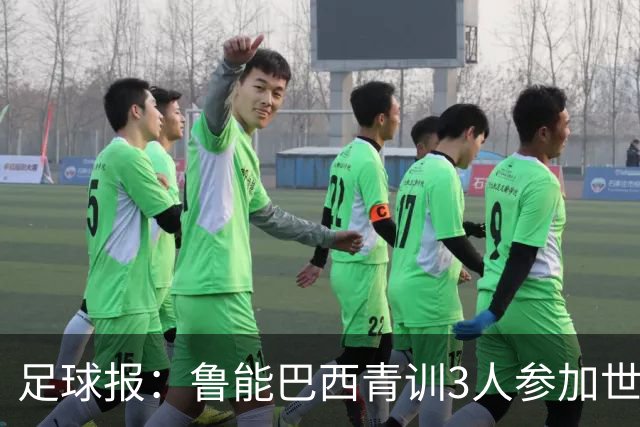 足球报：鲁能巴西青训3人参加世界杯，为中国青训走出国际化道路